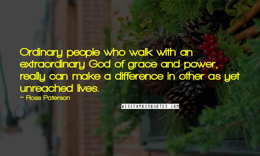 Ross Paterson Quotes: Ordinary people who walk with an extraordinary God of grace and power, really can make a difference in other as yet unreached lives.