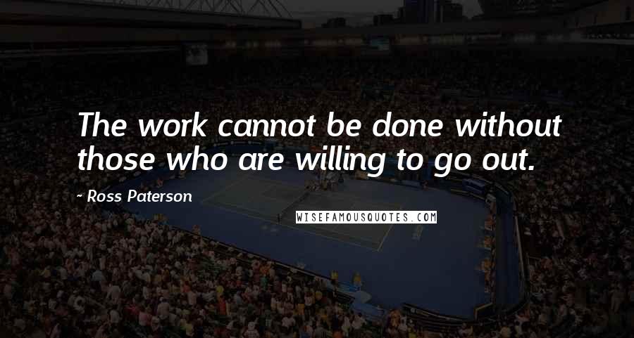 Ross Paterson Quotes: The work cannot be done without those who are willing to go out.