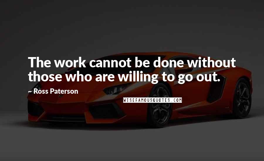 Ross Paterson Quotes: The work cannot be done without those who are willing to go out.