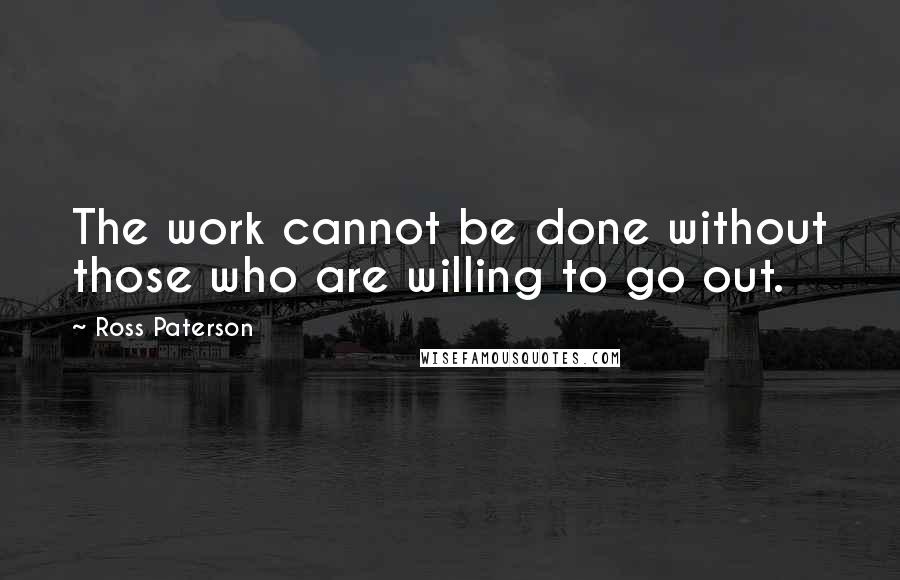 Ross Paterson Quotes: The work cannot be done without those who are willing to go out.