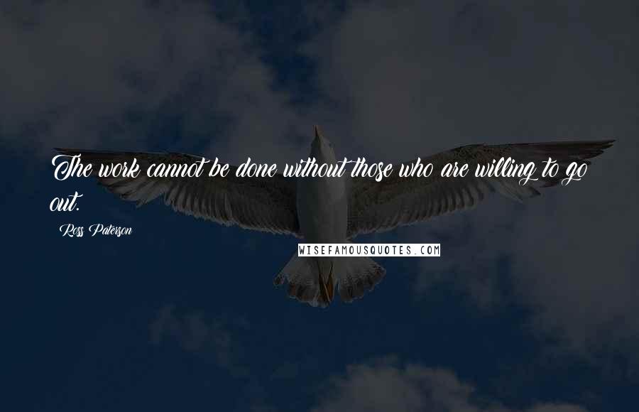 Ross Paterson Quotes: The work cannot be done without those who are willing to go out.