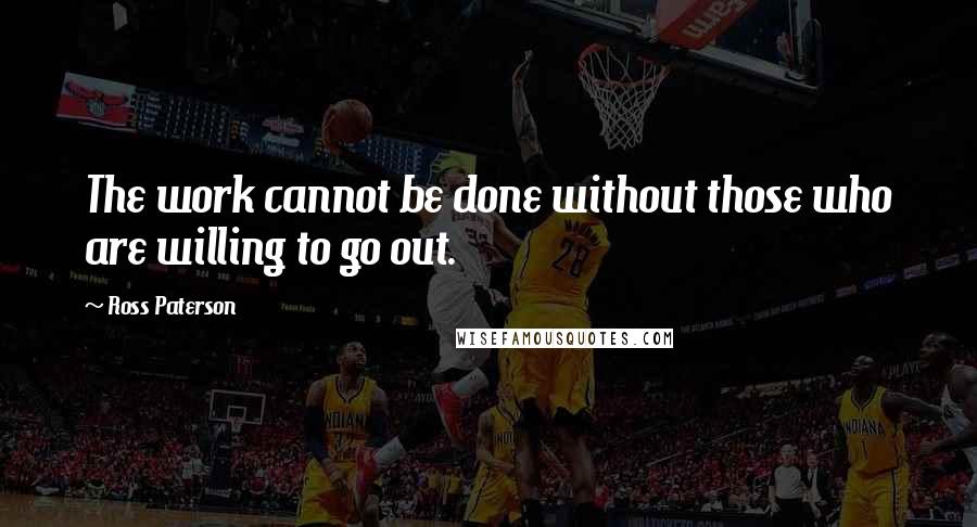 Ross Paterson Quotes: The work cannot be done without those who are willing to go out.