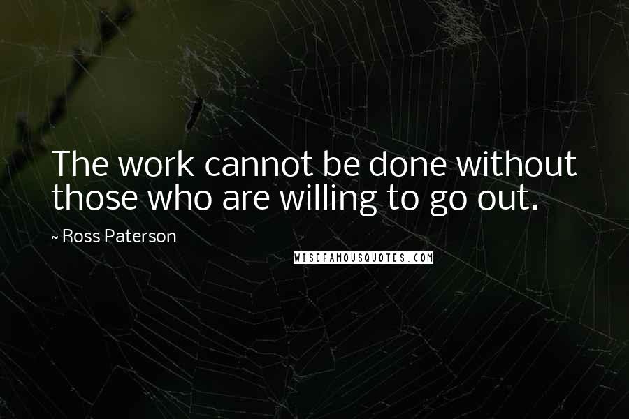 Ross Paterson Quotes: The work cannot be done without those who are willing to go out.