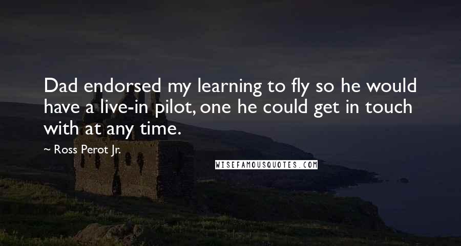 Ross Perot Jr. Quotes: Dad endorsed my learning to fly so he would have a live-in pilot, one he could get in touch with at any time.