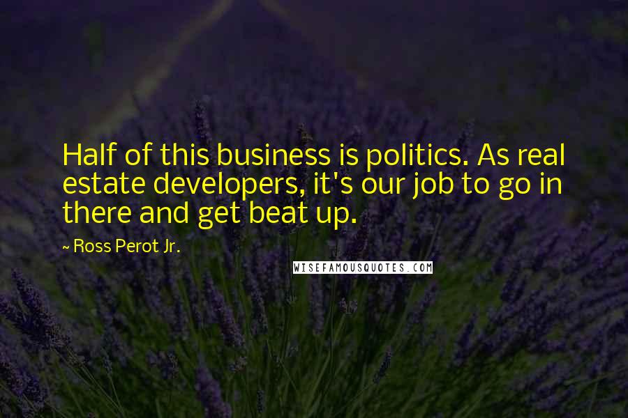 Ross Perot Jr. Quotes: Half of this business is politics. As real estate developers, it's our job to go in there and get beat up.