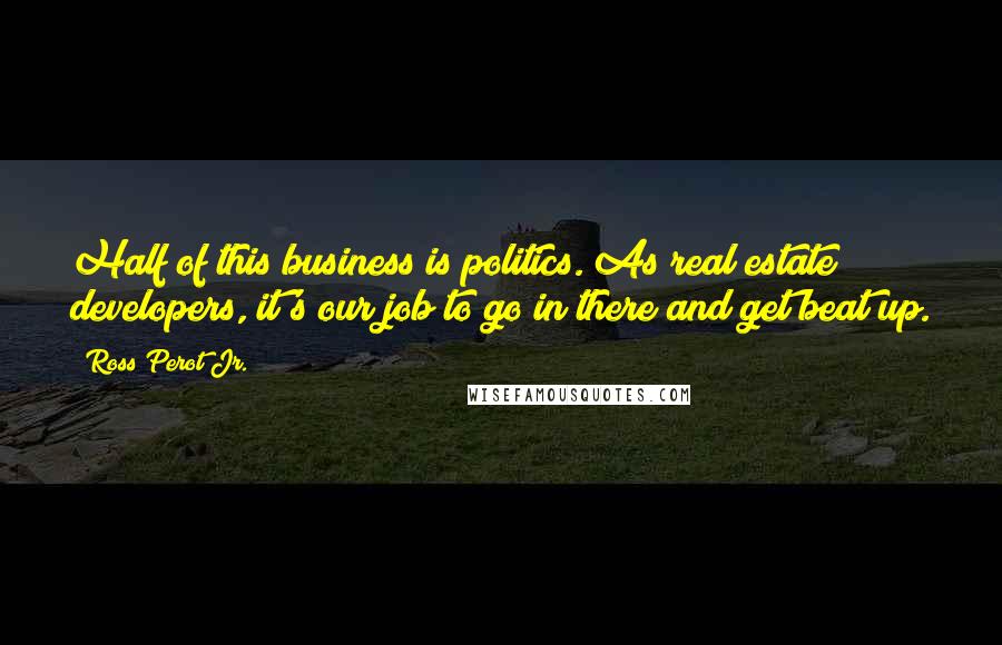 Ross Perot Jr. Quotes: Half of this business is politics. As real estate developers, it's our job to go in there and get beat up.