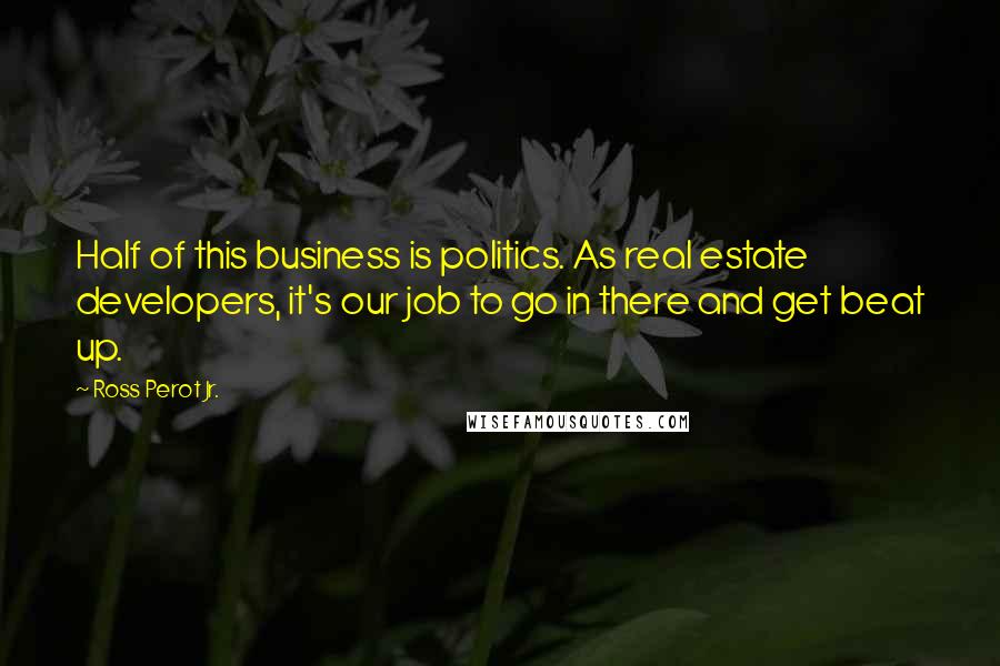 Ross Perot Jr. Quotes: Half of this business is politics. As real estate developers, it's our job to go in there and get beat up.