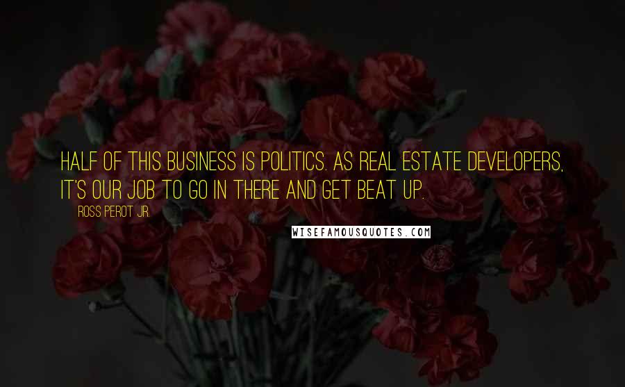 Ross Perot Jr. Quotes: Half of this business is politics. As real estate developers, it's our job to go in there and get beat up.