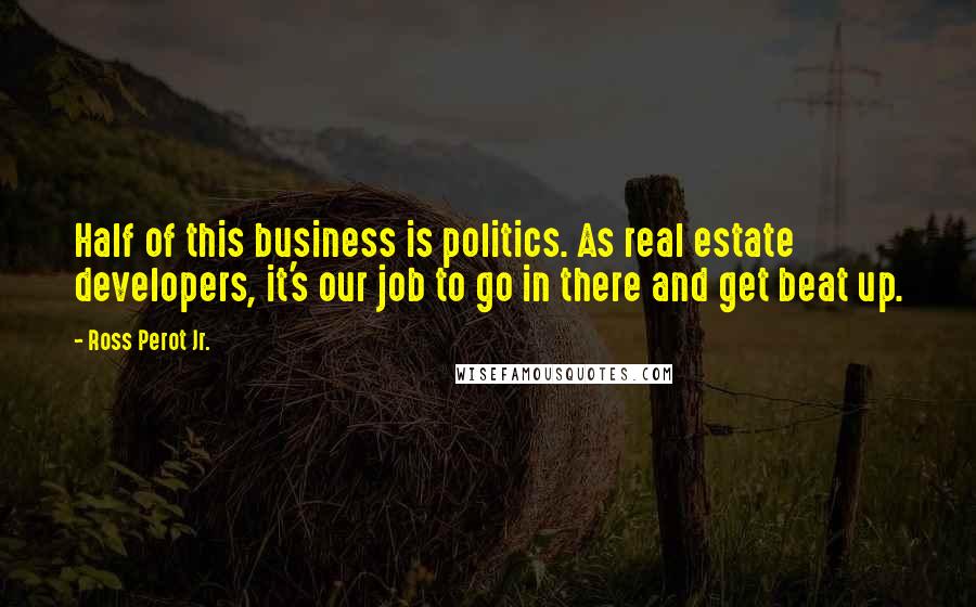 Ross Perot Jr. Quotes: Half of this business is politics. As real estate developers, it's our job to go in there and get beat up.