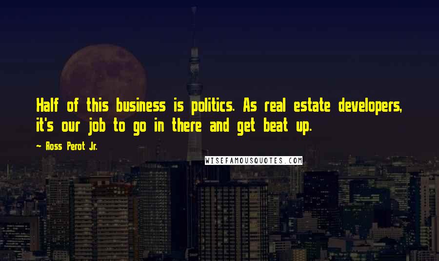 Ross Perot Jr. Quotes: Half of this business is politics. As real estate developers, it's our job to go in there and get beat up.