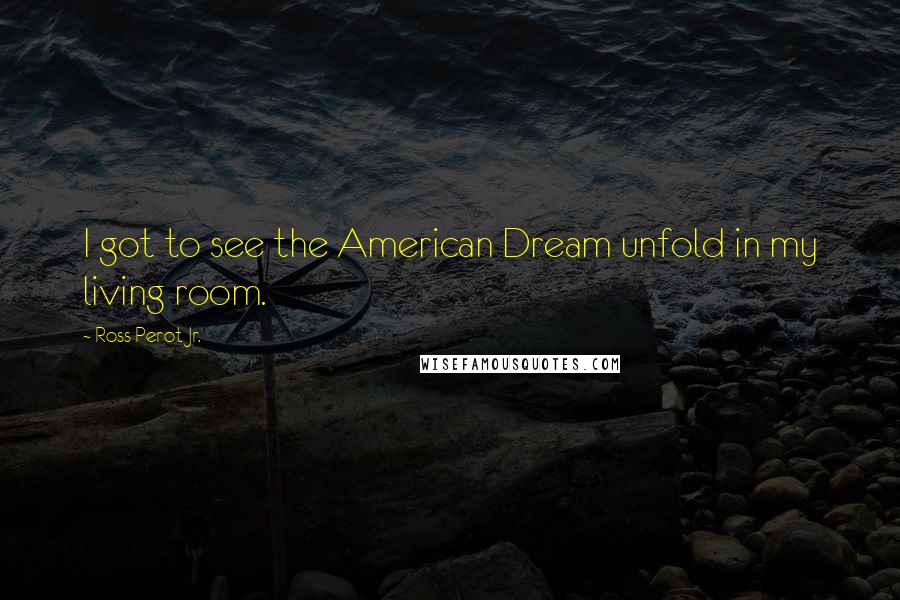 Ross Perot Jr. Quotes: I got to see the American Dream unfold in my living room.
