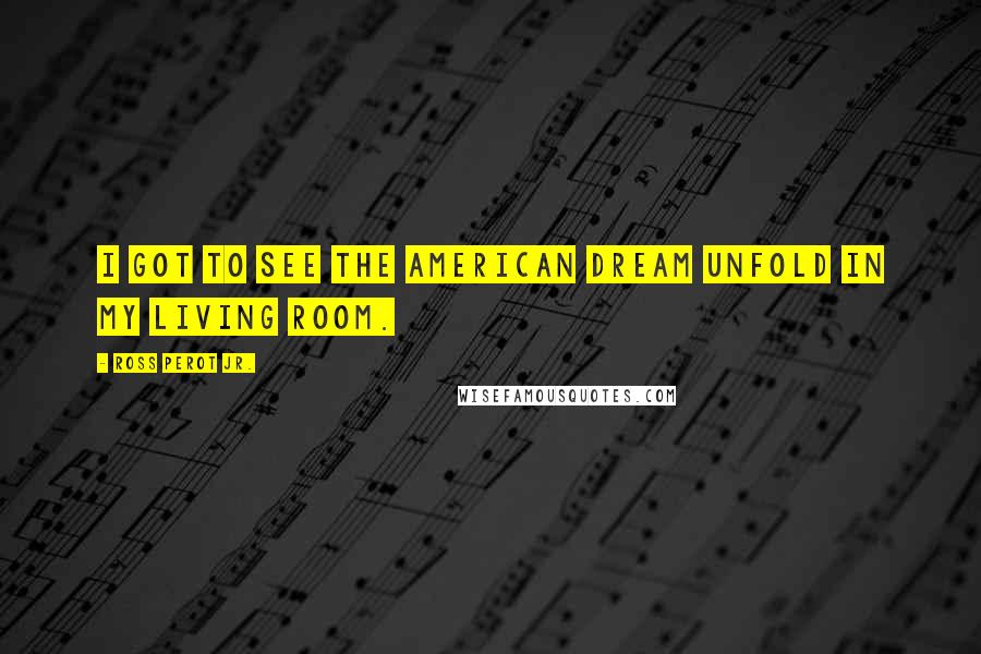 Ross Perot Jr. Quotes: I got to see the American Dream unfold in my living room.