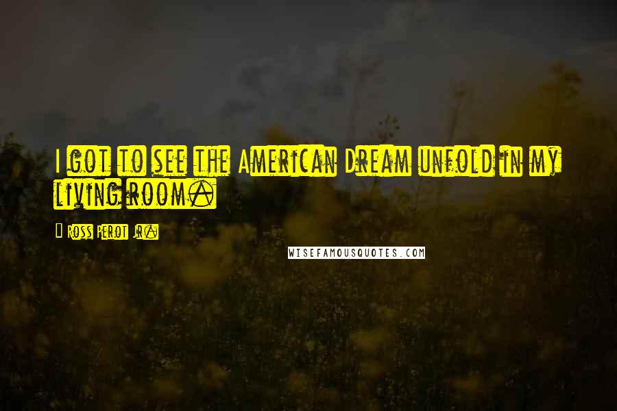 Ross Perot Jr. Quotes: I got to see the American Dream unfold in my living room.