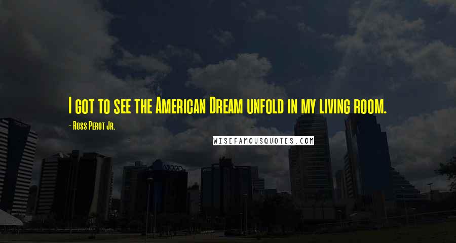 Ross Perot Jr. Quotes: I got to see the American Dream unfold in my living room.