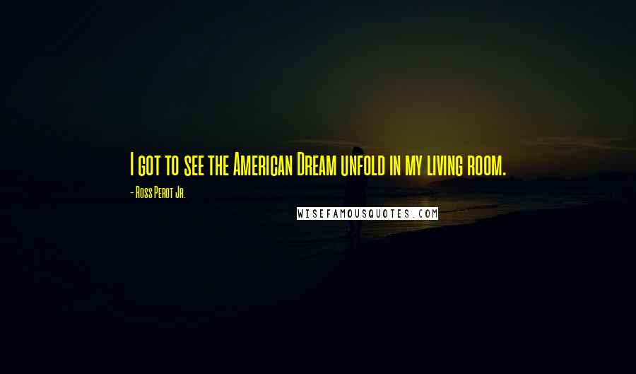 Ross Perot Jr. Quotes: I got to see the American Dream unfold in my living room.