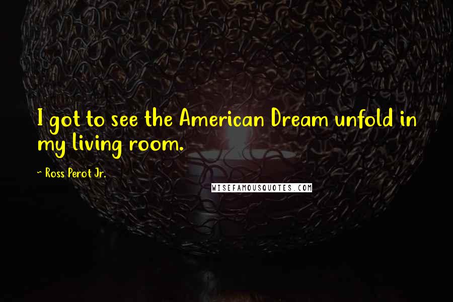 Ross Perot Jr. Quotes: I got to see the American Dream unfold in my living room.