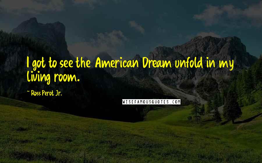 Ross Perot Jr. Quotes: I got to see the American Dream unfold in my living room.