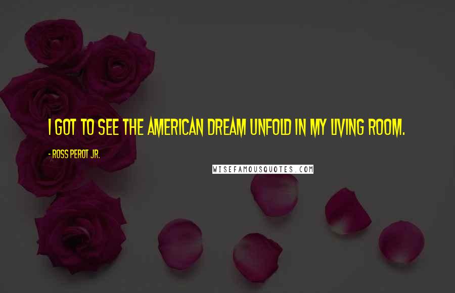 Ross Perot Jr. Quotes: I got to see the American Dream unfold in my living room.