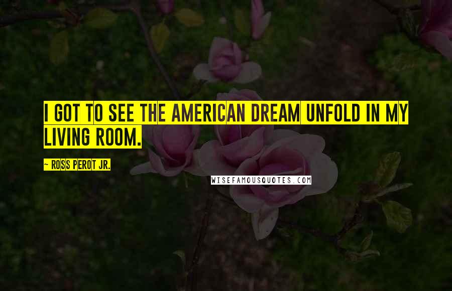 Ross Perot Jr. Quotes: I got to see the American Dream unfold in my living room.