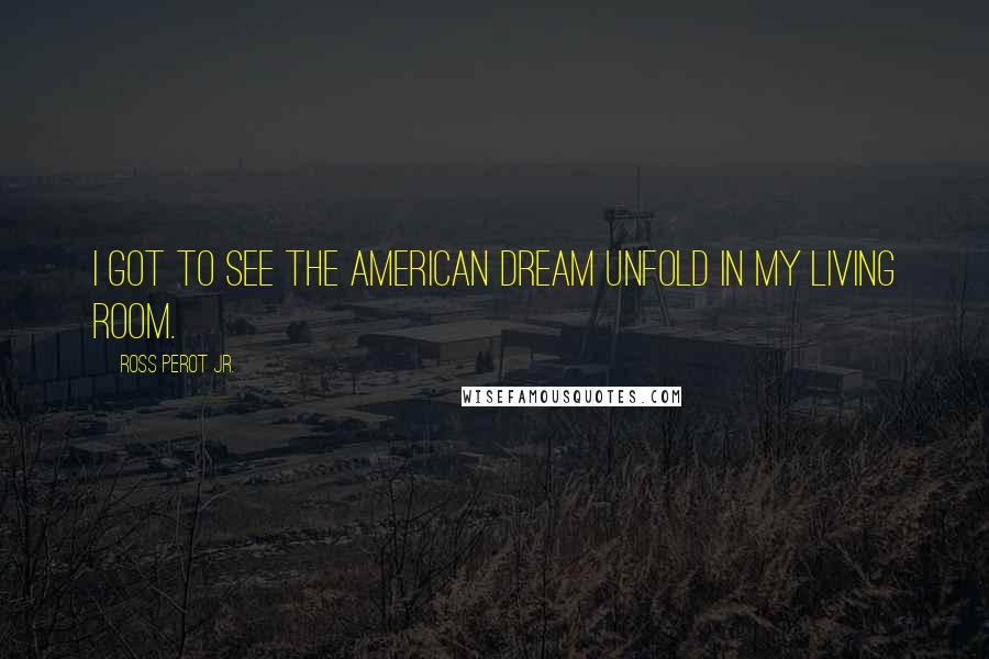 Ross Perot Jr. Quotes: I got to see the American Dream unfold in my living room.
