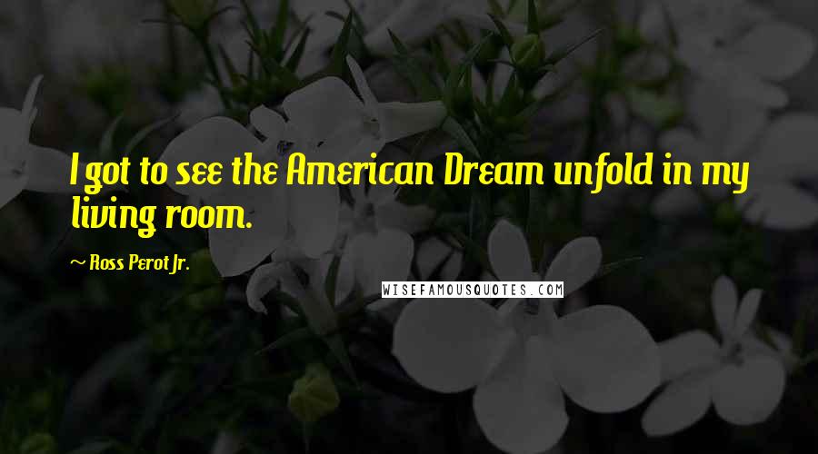 Ross Perot Jr. Quotes: I got to see the American Dream unfold in my living room.
