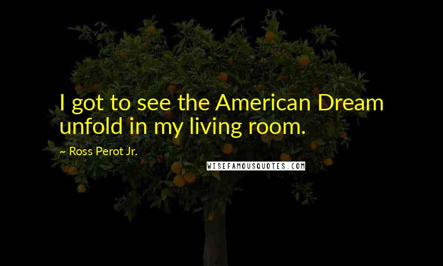 Ross Perot Jr. Quotes: I got to see the American Dream unfold in my living room.