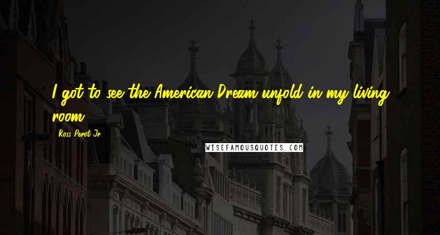 Ross Perot Jr. Quotes: I got to see the American Dream unfold in my living room.