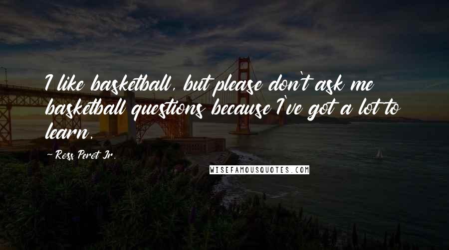Ross Perot Jr. Quotes: I like basketball, but please don't ask me basketball questions because I've got a lot to learn.