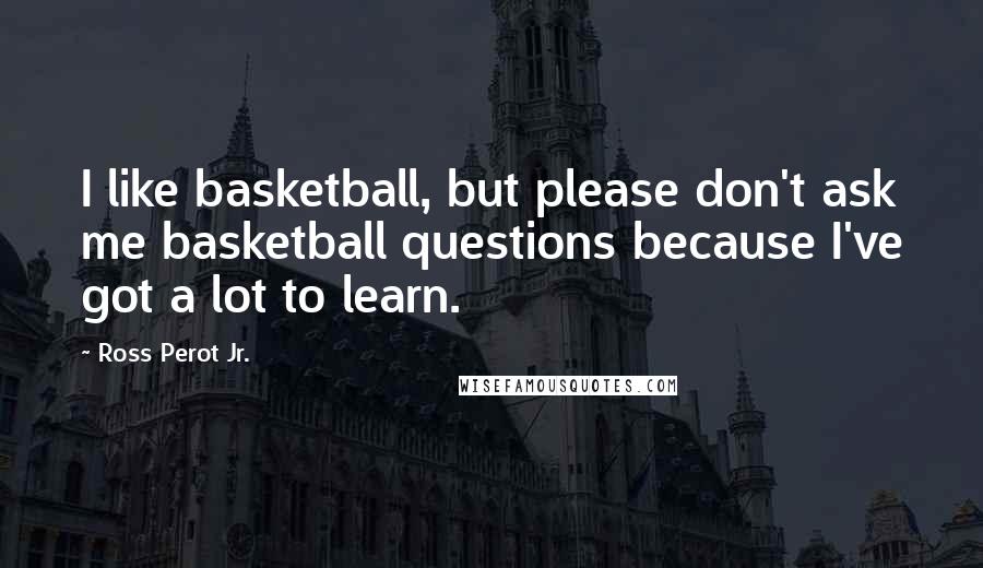 Ross Perot Jr. Quotes: I like basketball, but please don't ask me basketball questions because I've got a lot to learn.