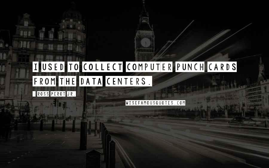 Ross Perot Jr. Quotes: I used to collect computer punch cards from the data centers.