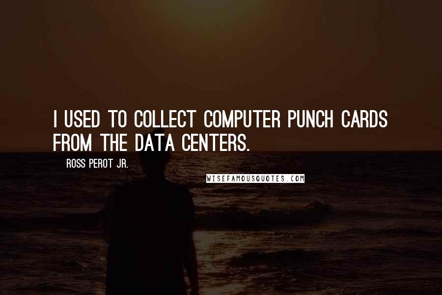 Ross Perot Jr. Quotes: I used to collect computer punch cards from the data centers.