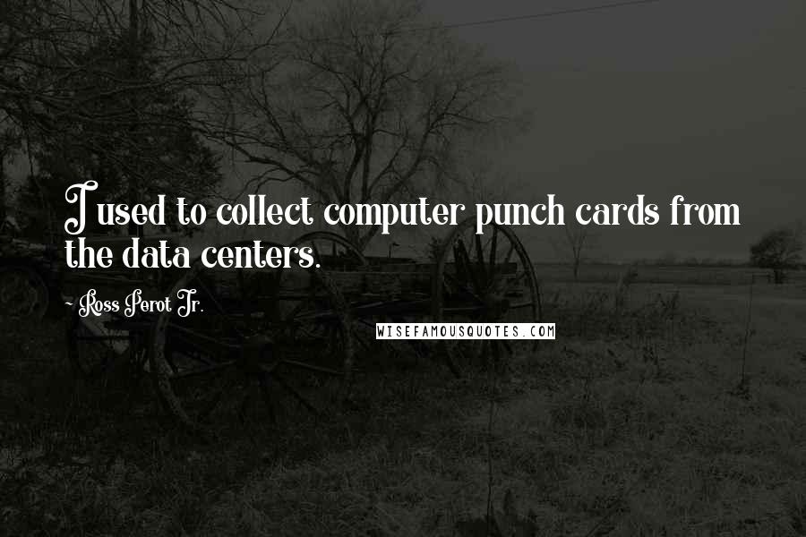 Ross Perot Jr. Quotes: I used to collect computer punch cards from the data centers.