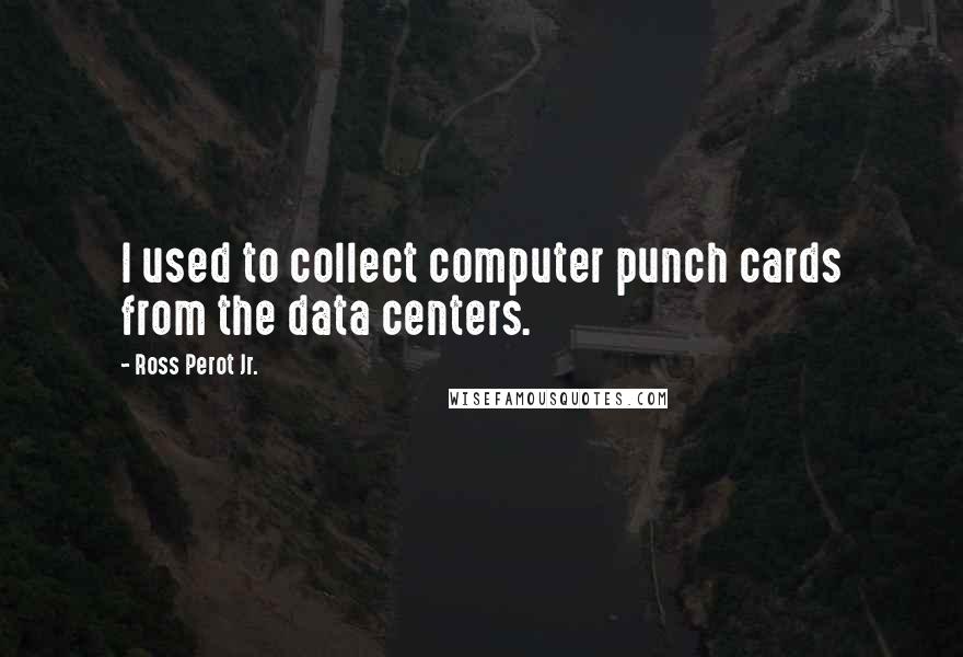 Ross Perot Jr. Quotes: I used to collect computer punch cards from the data centers.