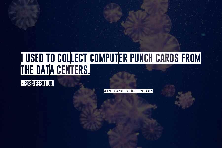 Ross Perot Jr. Quotes: I used to collect computer punch cards from the data centers.