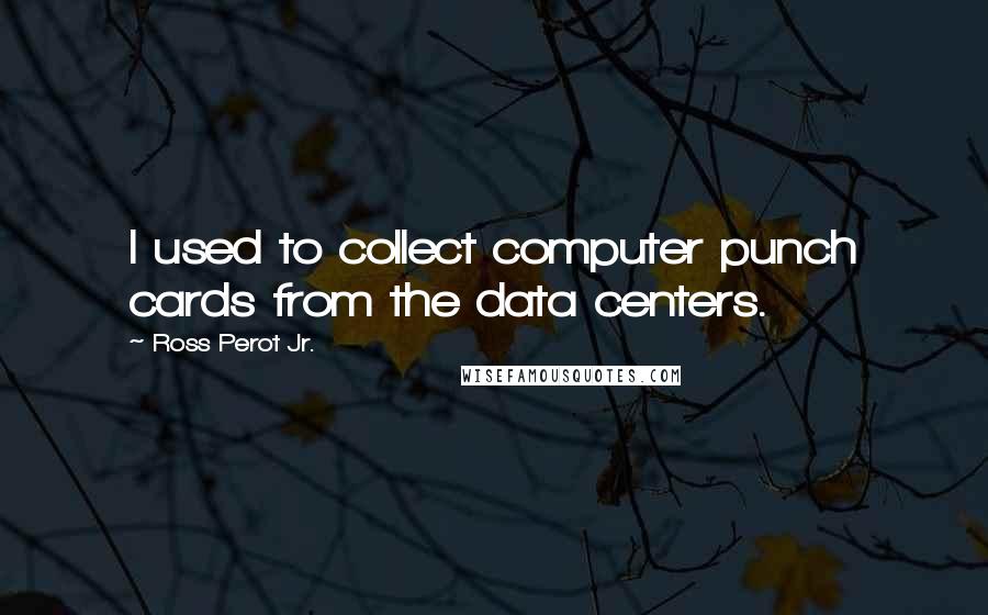 Ross Perot Jr. Quotes: I used to collect computer punch cards from the data centers.