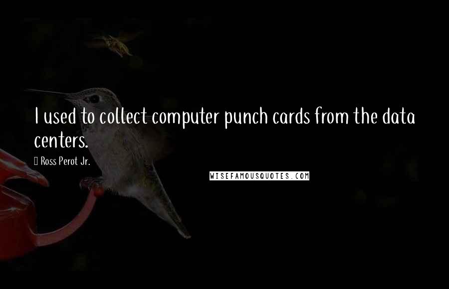 Ross Perot Jr. Quotes: I used to collect computer punch cards from the data centers.