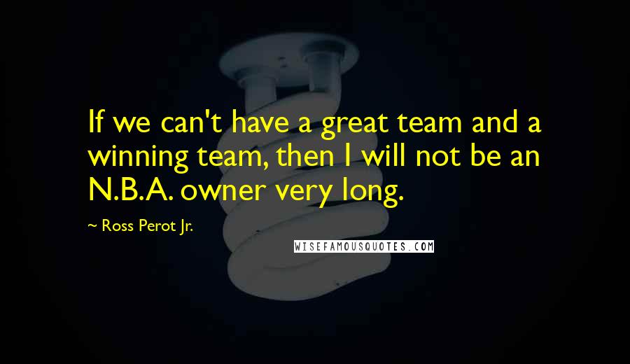 Ross Perot Jr. Quotes: If we can't have a great team and a winning team, then I will not be an N.B.A. owner very long.