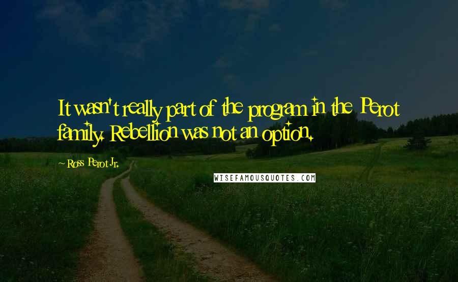 Ross Perot Jr. Quotes: It wasn't really part of the program in the Perot family. Rebellion was not an option.