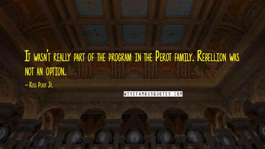 Ross Perot Jr. Quotes: It wasn't really part of the program in the Perot family. Rebellion was not an option.