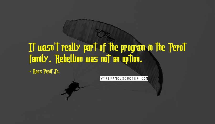 Ross Perot Jr. Quotes: It wasn't really part of the program in the Perot family. Rebellion was not an option.