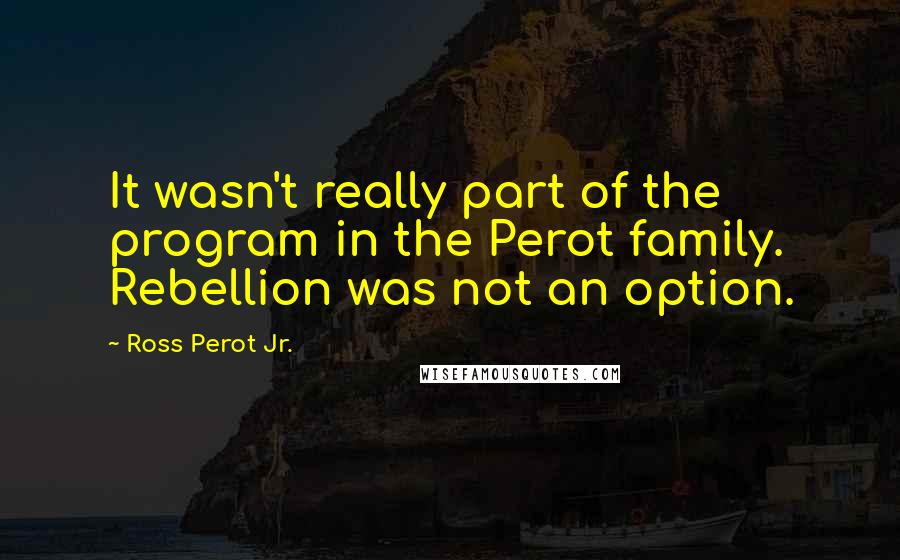 Ross Perot Jr. Quotes: It wasn't really part of the program in the Perot family. Rebellion was not an option.