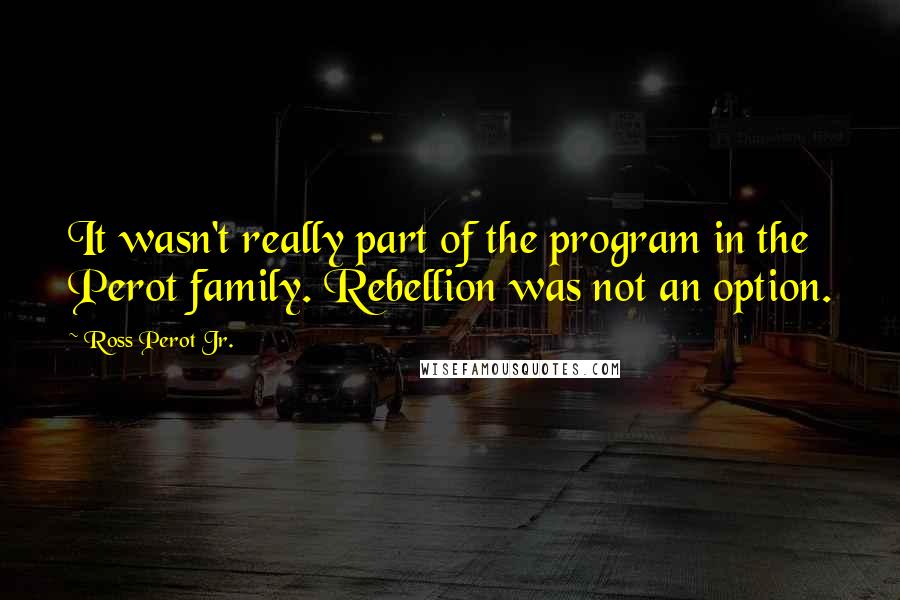 Ross Perot Jr. Quotes: It wasn't really part of the program in the Perot family. Rebellion was not an option.