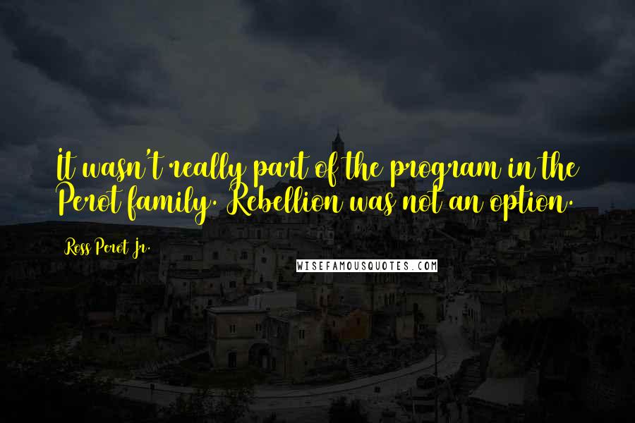 Ross Perot Jr. Quotes: It wasn't really part of the program in the Perot family. Rebellion was not an option.