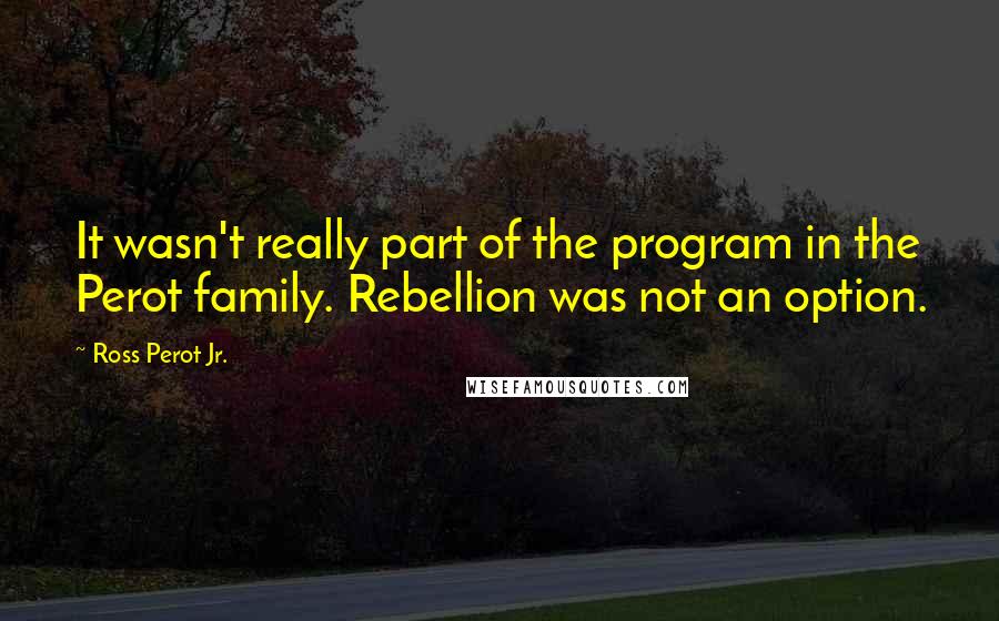 Ross Perot Jr. Quotes: It wasn't really part of the program in the Perot family. Rebellion was not an option.