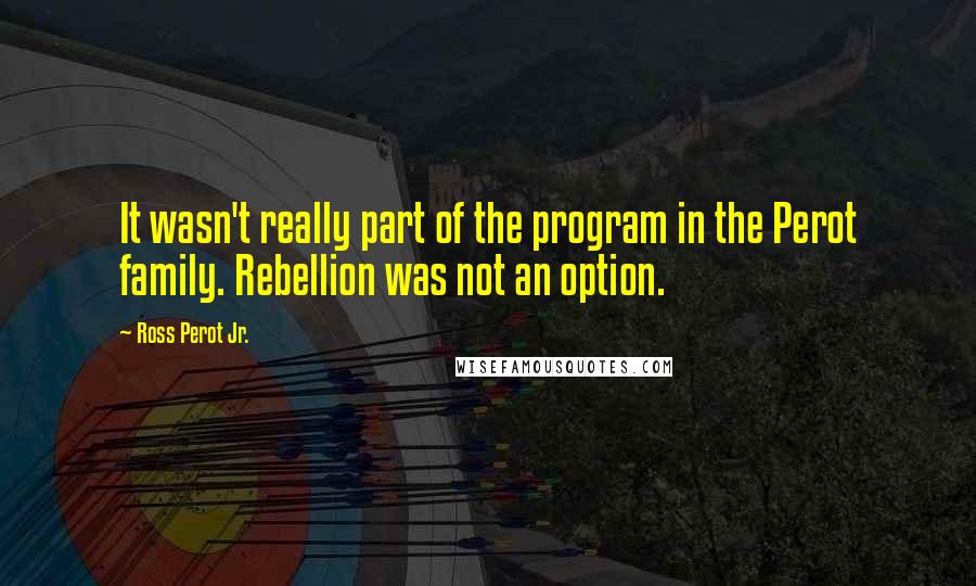 Ross Perot Jr. Quotes: It wasn't really part of the program in the Perot family. Rebellion was not an option.