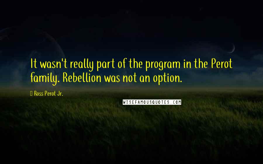 Ross Perot Jr. Quotes: It wasn't really part of the program in the Perot family. Rebellion was not an option.