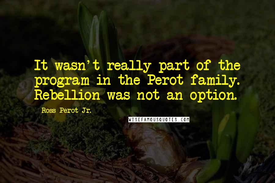 Ross Perot Jr. Quotes: It wasn't really part of the program in the Perot family. Rebellion was not an option.