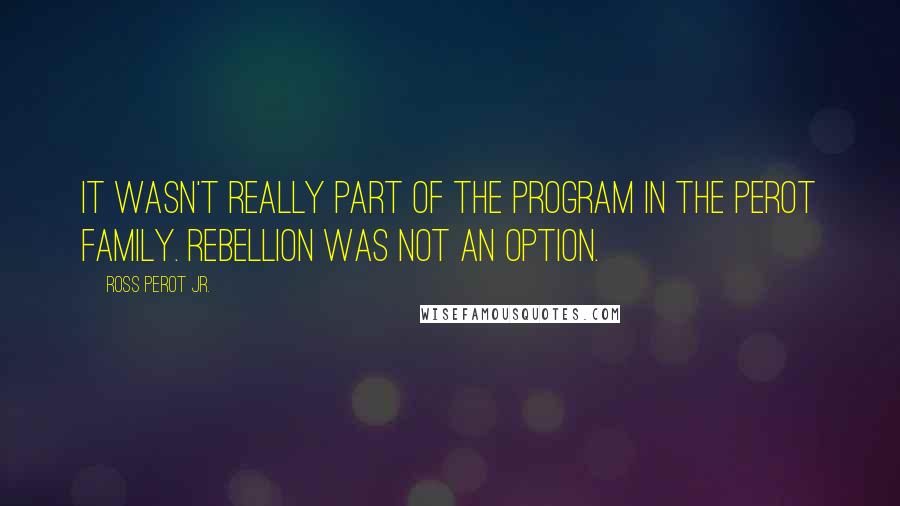 Ross Perot Jr. Quotes: It wasn't really part of the program in the Perot family. Rebellion was not an option.