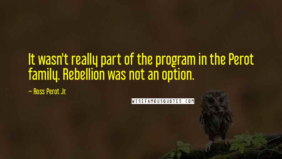 Ross Perot Jr. Quotes: It wasn't really part of the program in the Perot family. Rebellion was not an option.