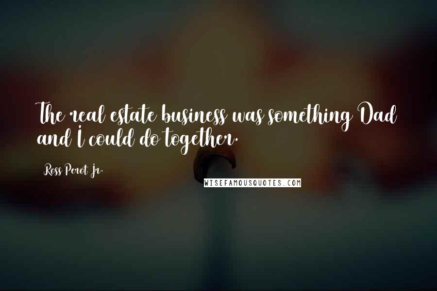 Ross Perot Jr. Quotes: The real estate business was something Dad and I could do together.